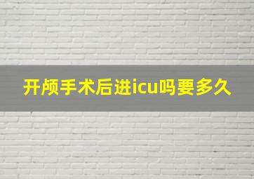 开颅手术后进icu吗要多久