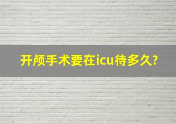 开颅手术要在icu待多久?