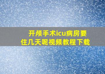 开颅手术icu病房要住几天呢视频教程下载