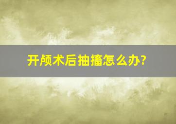 开颅术后抽搐怎么办?