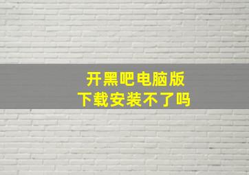 开黑吧电脑版下载安装不了吗