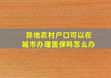 异地农村户口可以在城市办理医保吗怎么办