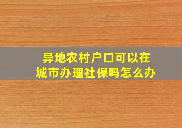 异地农村户口可以在城市办理社保吗怎么办