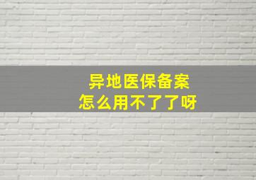 异地医保备案怎么用不了了呀