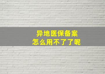 异地医保备案怎么用不了了呢