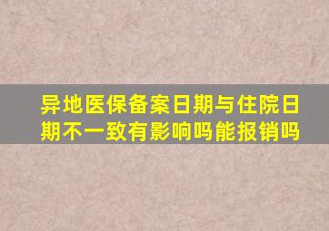 异地医保备案日期与住院日期不一致有影响吗能报销吗