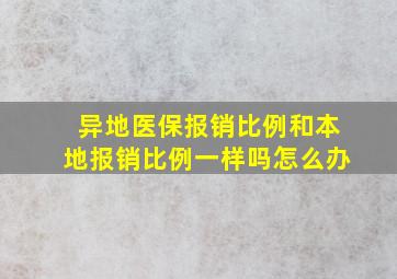 异地医保报销比例和本地报销比例一样吗怎么办