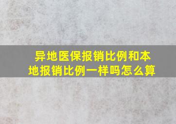 异地医保报销比例和本地报销比例一样吗怎么算