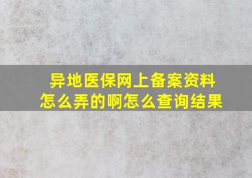 异地医保网上备案资料怎么弄的啊怎么查询结果