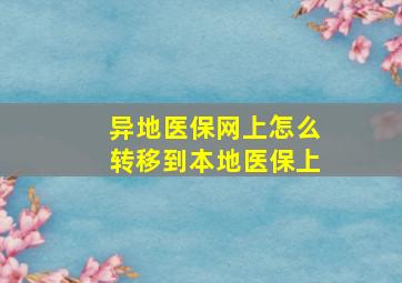 异地医保网上怎么转移到本地医保上