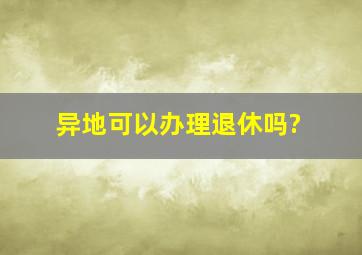 异地可以办理退休吗?