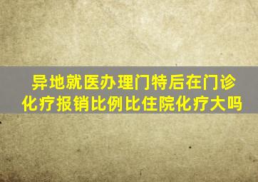 异地就医办理门特后在门诊化疗报销比例比住院化疗大吗