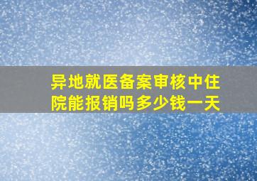 异地就医备案审核中住院能报销吗多少钱一天