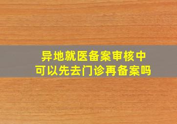 异地就医备案审核中可以先去门诊再备案吗