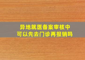 异地就医备案审核中可以先去门诊再报销吗