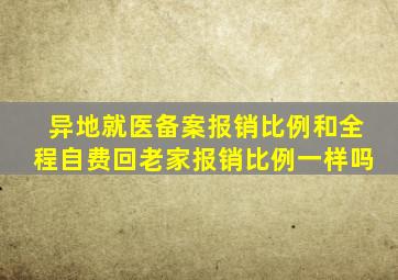 异地就医备案报销比例和全程自费回老家报销比例一样吗