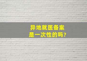 异地就医备案是一次性的吗?