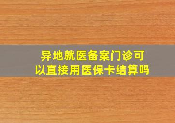 异地就医备案门诊可以直接用医保卡结算吗