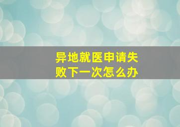 异地就医申请失败下一次怎么办