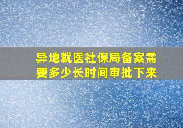 异地就医社保局备案需要多少长时间审批下来