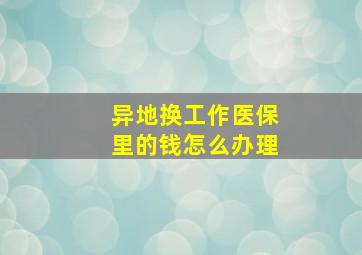 异地换工作医保里的钱怎么办理