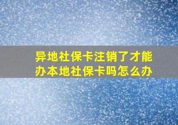 异地社保卡注销了才能办本地社保卡吗怎么办