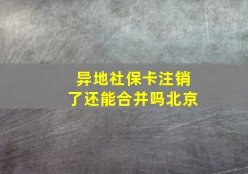 异地社保卡注销了还能合并吗北京