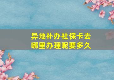 异地补办社保卡去哪里办理呢要多久