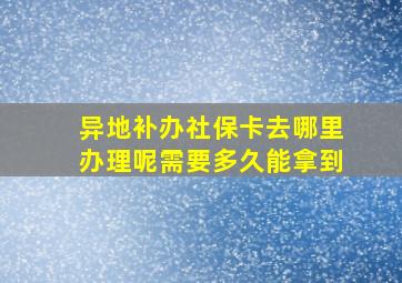 异地补办社保卡去哪里办理呢需要多久能拿到