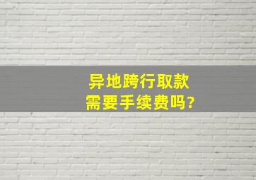 异地跨行取款需要手续费吗?