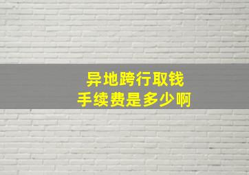 异地跨行取钱手续费是多少啊