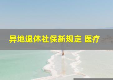 异地退休社保新规定 医疗