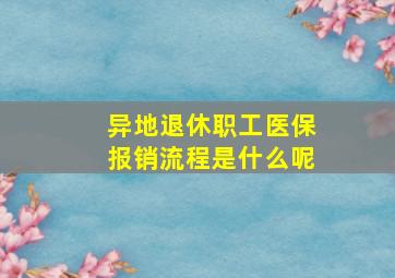 异地退休职工医保报销流程是什么呢