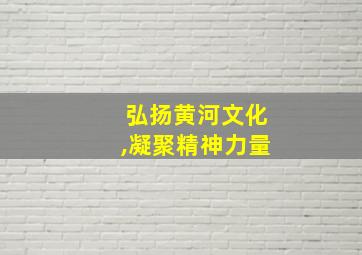 弘扬黄河文化,凝聚精神力量