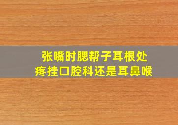 张嘴时腮帮子耳根处疼挂口腔科还是耳鼻喉