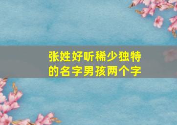 张姓好听稀少独特的名字男孩两个字