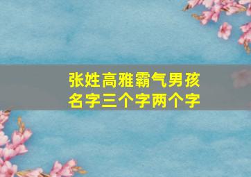 张姓高雅霸气男孩名字三个字两个字