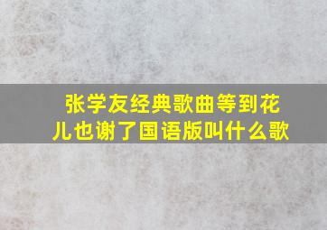 张学友经典歌曲等到花儿也谢了国语版叫什么歌