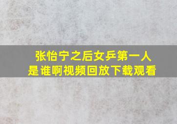 张怡宁之后女乒第一人是谁啊视频回放下载观看