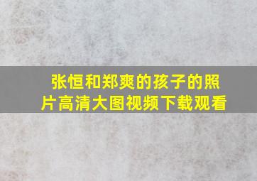 张恒和郑爽的孩子的照片高清大图视频下载观看