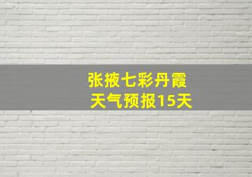 张掖七彩丹霞天气预报15天