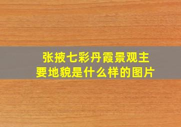 张掖七彩丹霞景观主要地貌是什么样的图片