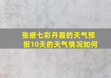 张掖七彩丹霞的天气预报10天的天气情况如何