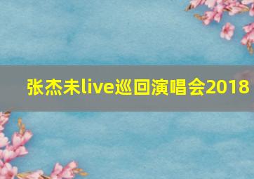 张杰未live巡回演唱会2018