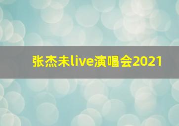 张杰未live演唱会2021