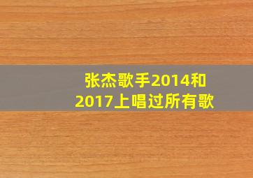 张杰歌手2014和2017上唱过所有歌