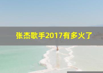 张杰歌手2017有多火了