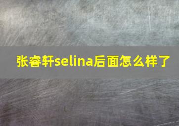 张睿轩selina后面怎么样了