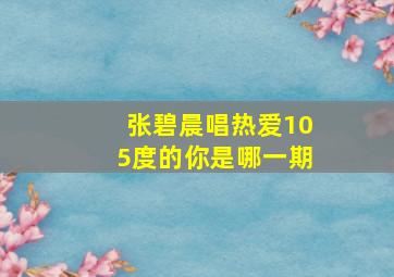 张碧晨唱热爱105度的你是哪一期