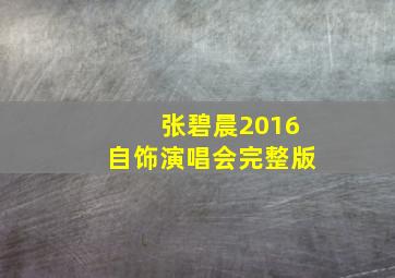 张碧晨2016自饰演唱会完整版